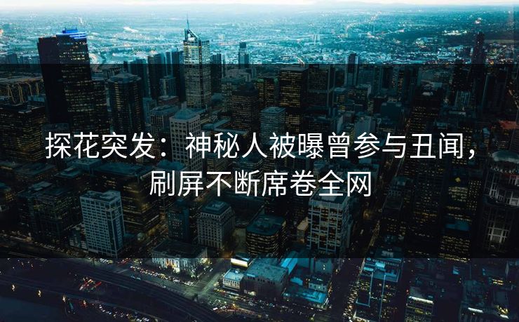 探花突发：神秘人被曝曾参与丑闻，刷屏不断席卷全网