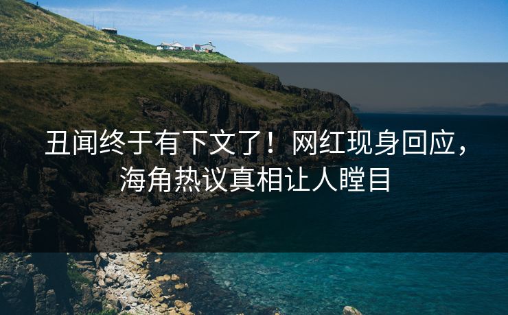 丑闻终于有下文了！网红现身回应，海角热议真相让人瞠目