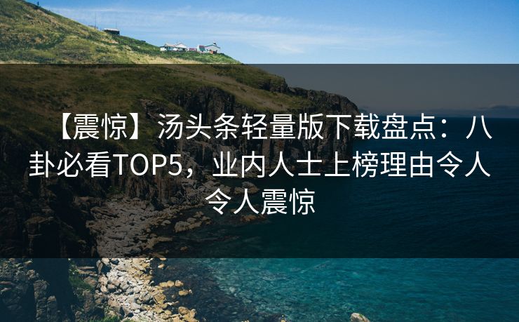 【震惊】汤头条轻量版下载盘点：八卦必看TOP5，业内人士上榜理由令人令人震惊