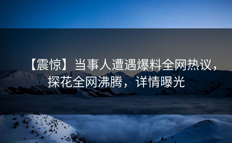 【震惊】当事人遭遇爆料全网热议，探花全网沸腾，详情曝光