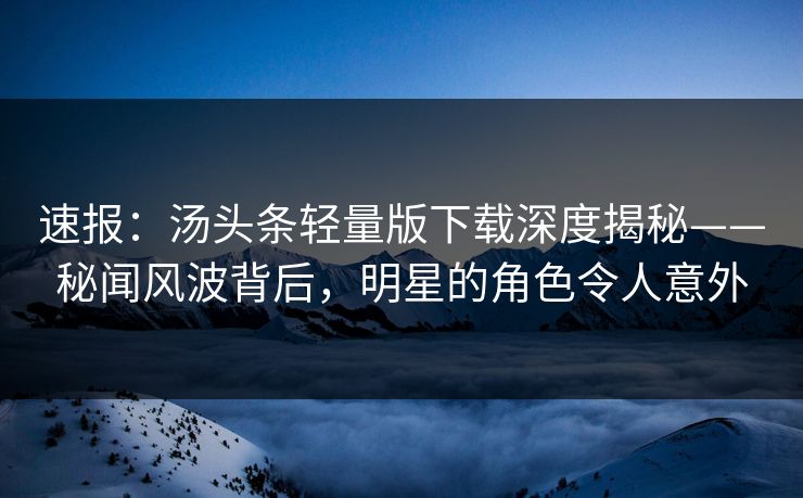 速报：汤头条轻量版下载深度揭秘——秘闻风波背后，明星的角色令人意外