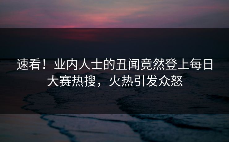 速看！业内人士的丑闻竟然登上每日大赛热搜，火热引发众怒