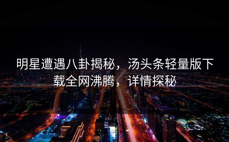 明星遭遇八卦揭秘，汤头条轻量版下载全网沸腾，详情探秘