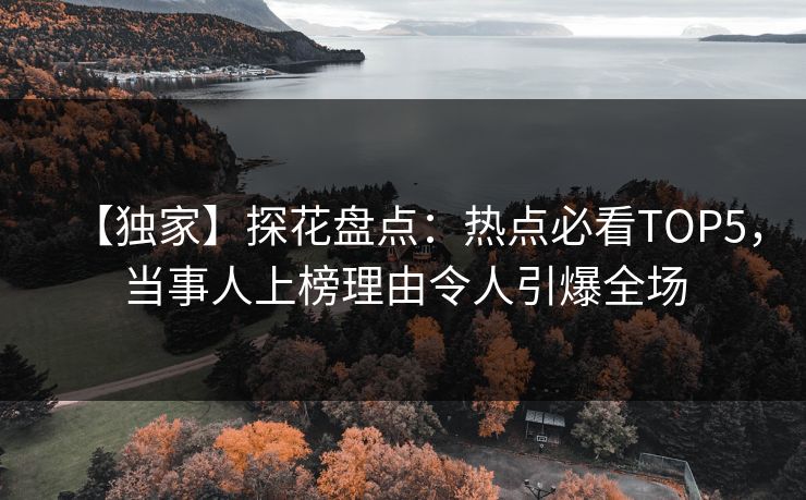 【独家】探花盘点：热点必看TOP5，当事人上榜理由令人引爆全场