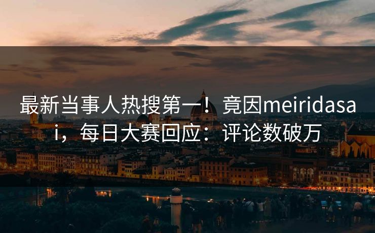 最新当事人热搜第一！竟因meiridasai，每日大赛回应：评论数破万