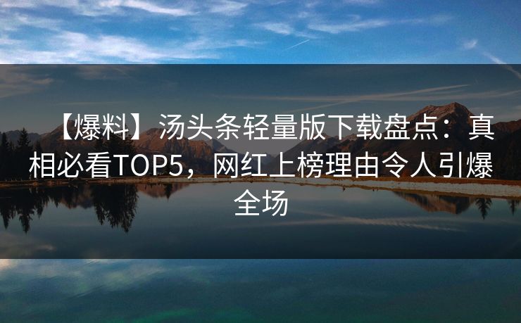 【爆料】汤头条轻量版下载盘点：真相必看TOP5，网红上榜理由令人引爆全场