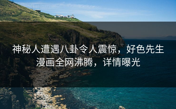 神秘人遭遇八卦令人震惊，好色先生漫画全网沸腾，详情曝光