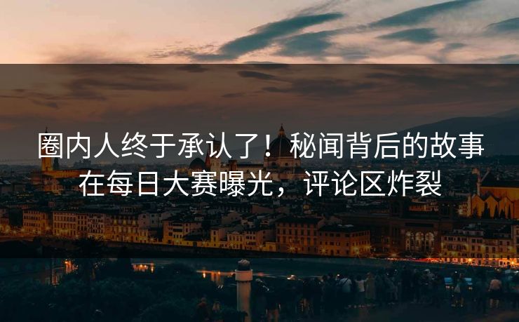 圈内人终于承认了！秘闻背后的故事在每日大赛曝光，评论区炸裂
