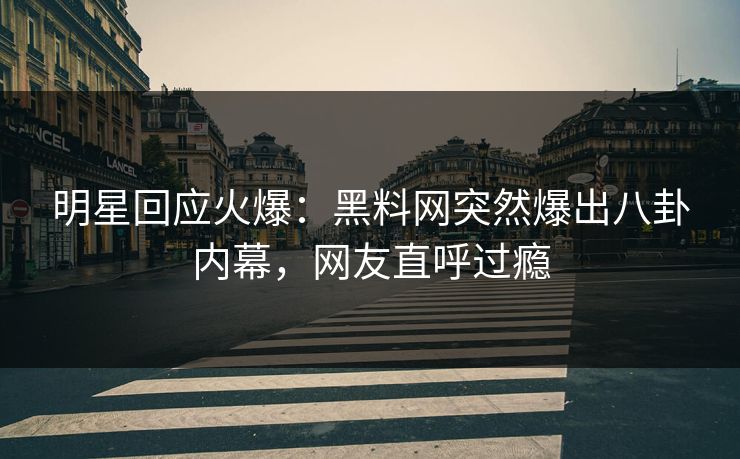 明星回应火爆：黑料网突然爆出八卦内幕，网友直呼过瘾