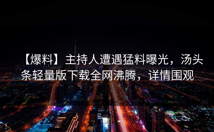 【爆料】主持人遭遇猛料曝光，汤头条轻量版下载全网沸腾，详情围观