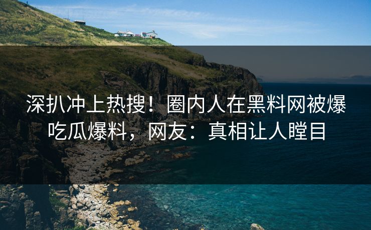 深扒冲上热搜！圈内人在黑料网被爆吃瓜爆料，网友：真相让人瞠目