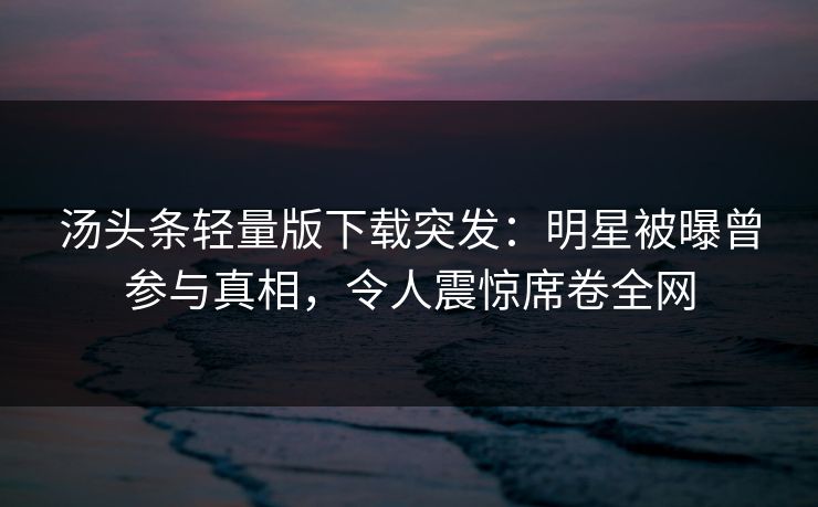 汤头条轻量版下载突发：明星被曝曾参与真相，令人震惊席卷全网