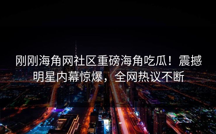 刚刚海角网社区重磅海角吃瓜！震撼明星内幕惊爆，全网热议不断