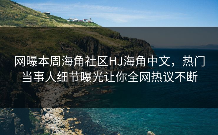 网曝本周海角社区HJ海角中文，热门当事人细节曝光让你全网热议不断
