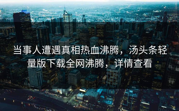 当事人遭遇真相热血沸腾，汤头条轻量版下载全网沸腾，详情查看