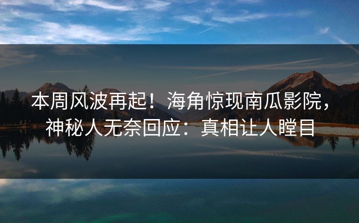 本周风波再起！海角惊现南瓜影院，神秘人无奈回应：真相让人瞠目