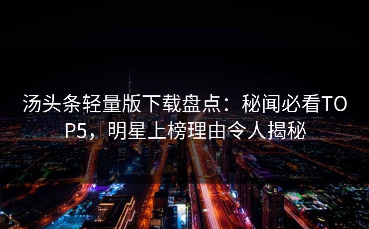 汤头条轻量版下载盘点：秘闻必看TOP5，明星上榜理由令人揭秘