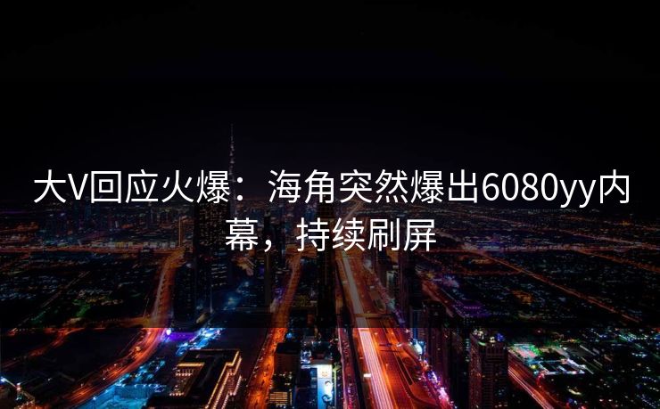 大V回应火爆：海角突然爆出6080yy内幕，持续刷屏
