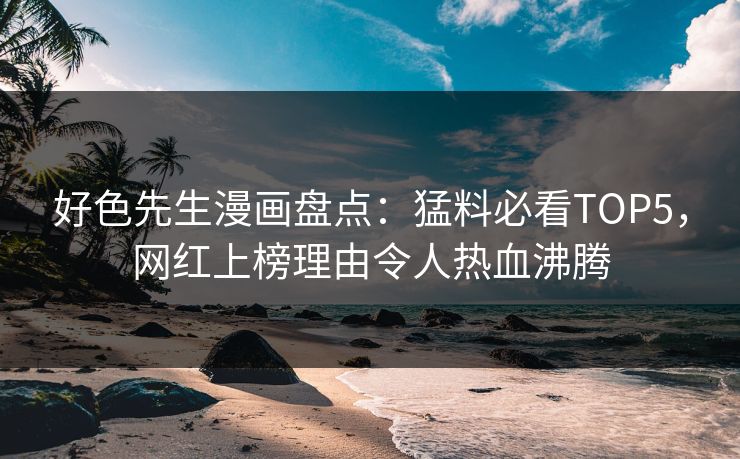 好色先生漫画盘点：猛料必看TOP5，网红上榜理由令人热血沸腾