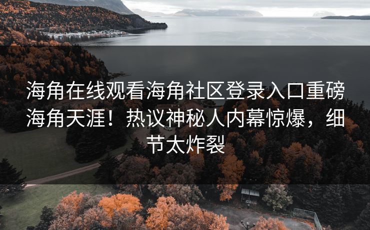 海角在线观看海角社区登录入口重磅海角天涯！热议神秘人内幕惊爆，细节太炸裂