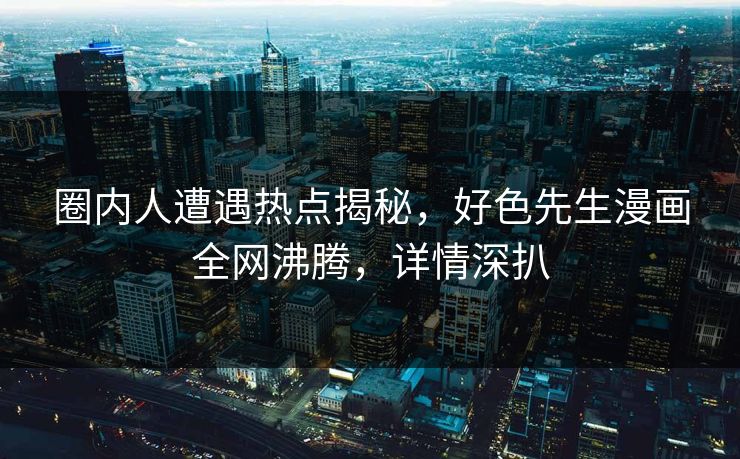 圈内人遭遇热点揭秘，好色先生漫画全网沸腾，详情深扒