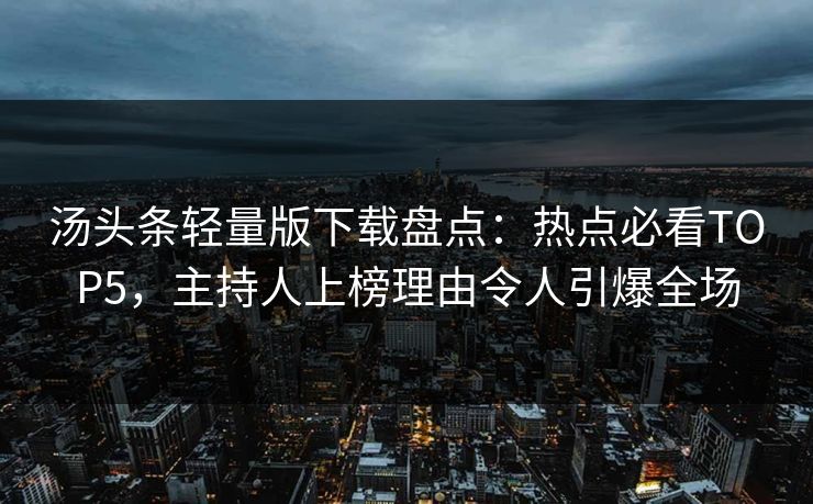 汤头条轻量版下载盘点：热点必看TOP5，主持人上榜理由令人引爆全场