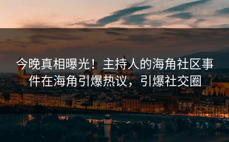 今晚真相曝光！主持人的海角社区事件在海角引爆热议，引爆社交圈