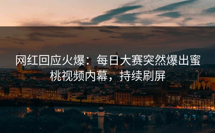 网红回应火爆：每日大赛突然爆出蜜桃视频内幕，持续刷屏