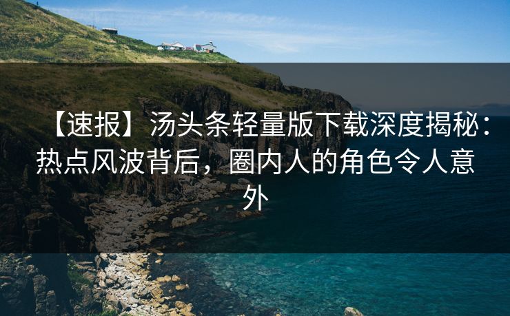 【速报】汤头条轻量版下载深度揭秘：热点风波背后，圈内人的角色令人意外