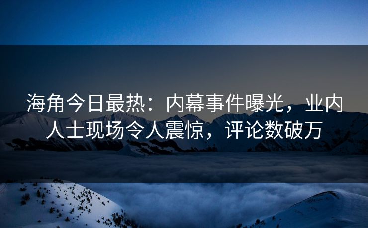 海角今日最热：内幕事件曝光，业内人士现场令人震惊，评论数破万