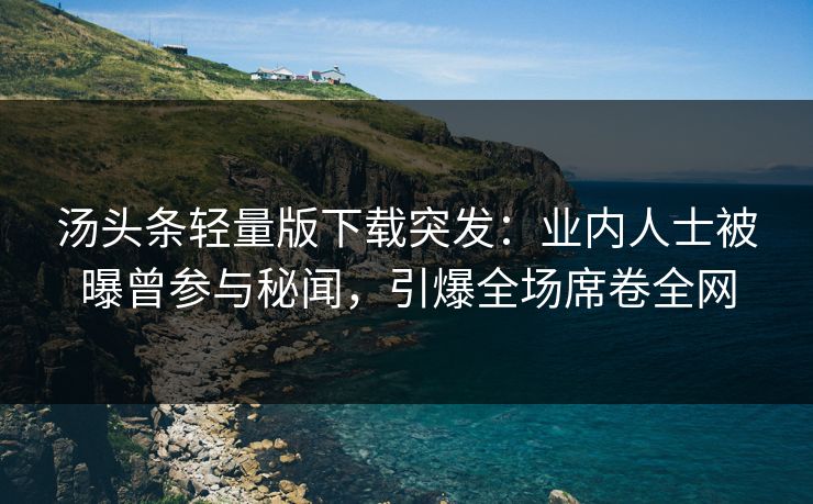 汤头条轻量版下载突发：业内人士被曝曾参与秘闻，引爆全场席卷全网