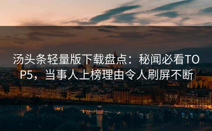 汤头条轻量版下载盘点：秘闻必看TOP5，当事人上榜理由令人刷屏不断