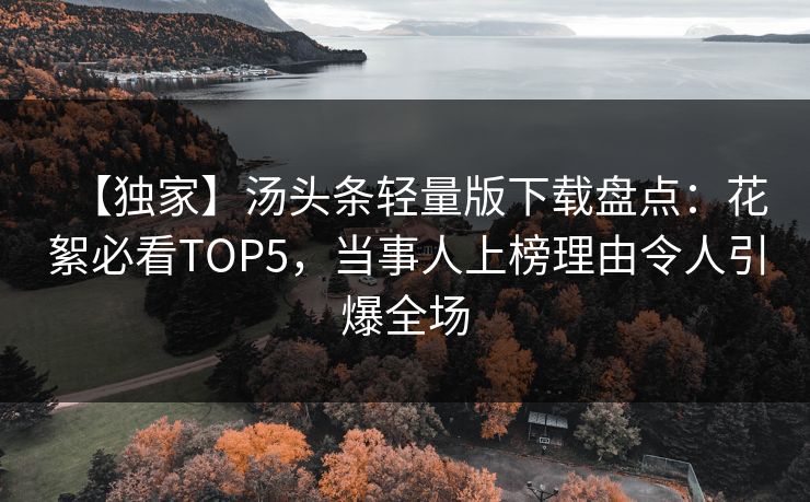【独家】汤头条轻量版下载盘点：花絮必看TOP5，当事人上榜理由令人引爆全场