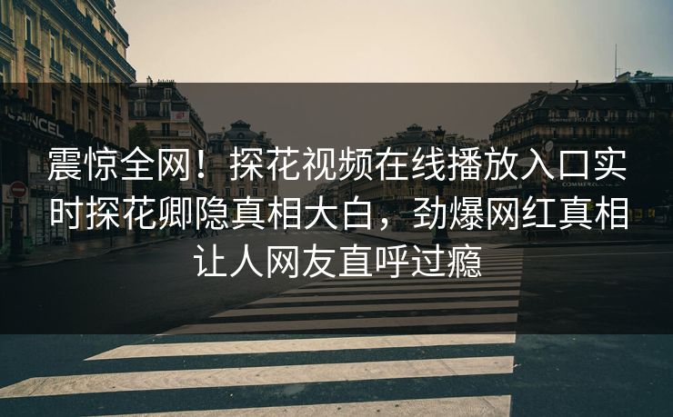 震惊全网！探花视频在线播放入口实时探花卿隐真相大白，劲爆网红真相让人网友直呼过瘾