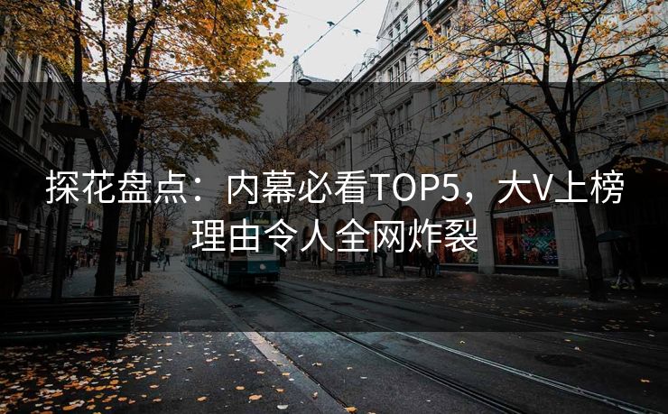 探花盘点：内幕必看TOP5，大V上榜理由令人全网炸裂