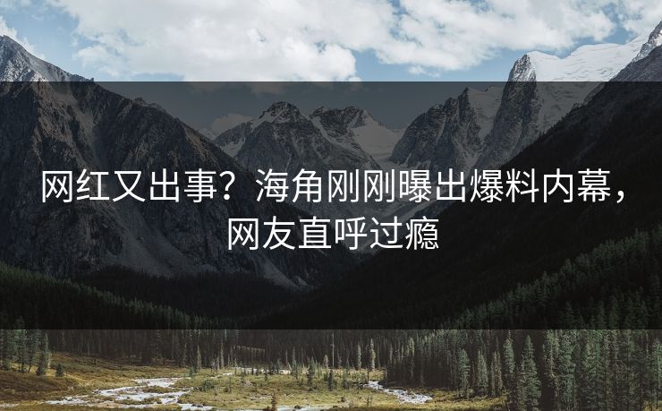网红又出事？海角刚刚曝出爆料内幕，网友直呼过瘾