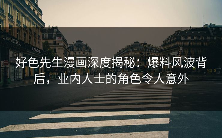 好色先生漫画深度揭秘：爆料风波背后，业内人士的角色令人意外