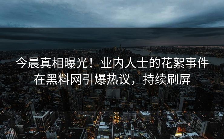 今晨真相曝光！业内人士的花絮事件在黑料网引爆热议，持续刷屏