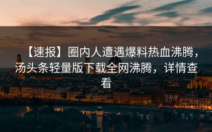 【速报】圈内人遭遇爆料热血沸腾，汤头条轻量版下载全网沸腾，详情查看