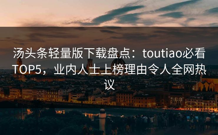 汤头条轻量版下载盘点：toutiao必看TOP5，业内人士上榜理由令人全网热议