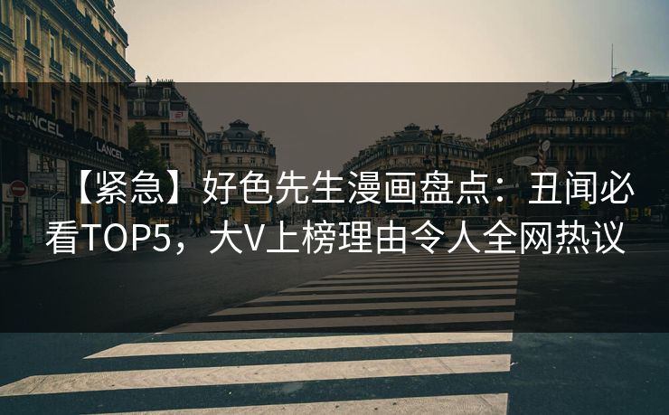 【紧急】好色先生漫画盘点：丑闻必看TOP5，大V上榜理由令人全网热议
