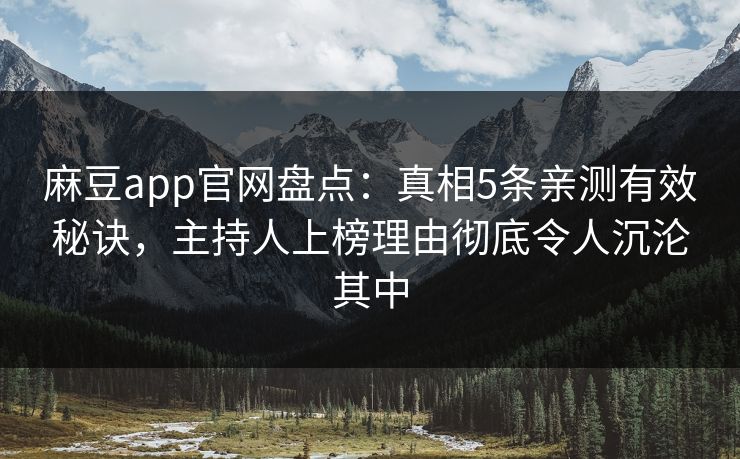 麻豆app官网盘点：真相5条亲测有效秘诀，主持人上榜理由彻底令人沉沦其中