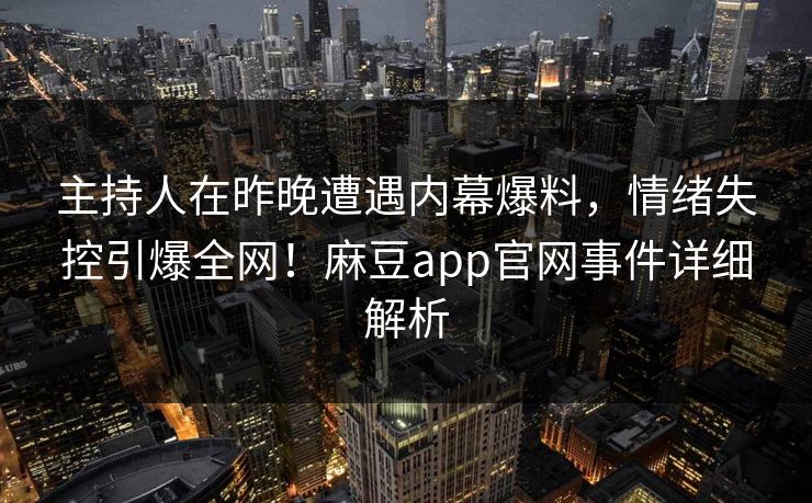 主持人在昨晚遭遇内幕爆料，情绪失控引爆全网！麻豆app官网事件详细解析