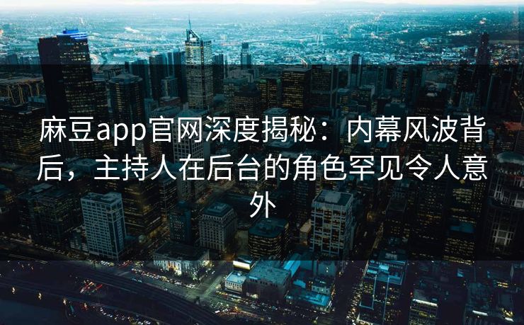 麻豆app官网深度揭秘：内幕风波背后，主持人在后台的角色罕见令人意外