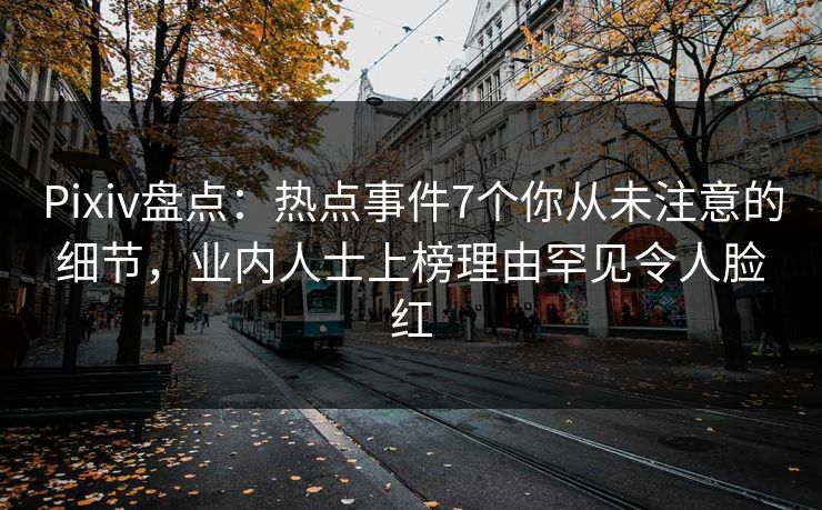 Pixiv盘点：热点事件7个你从未注意的细节，业内人士上榜理由罕见令人脸红