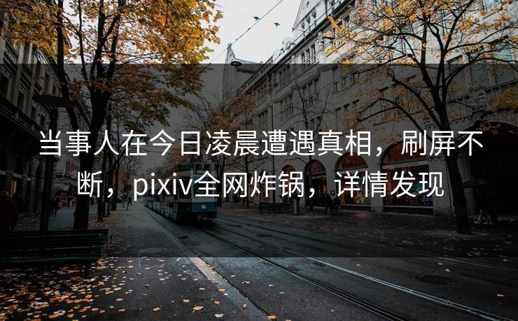 当事人在今日凌晨遭遇真相，刷屏不断，pixiv全网炸锅，详情发现