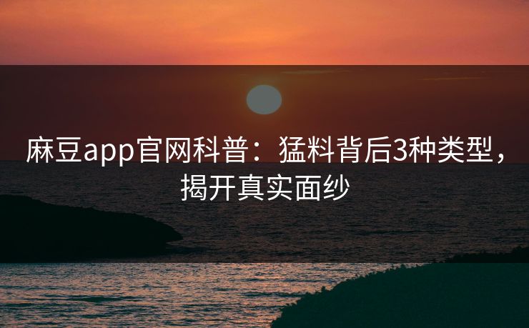 麻豆app官网科普：猛料背后3种类型，揭开真实面纱