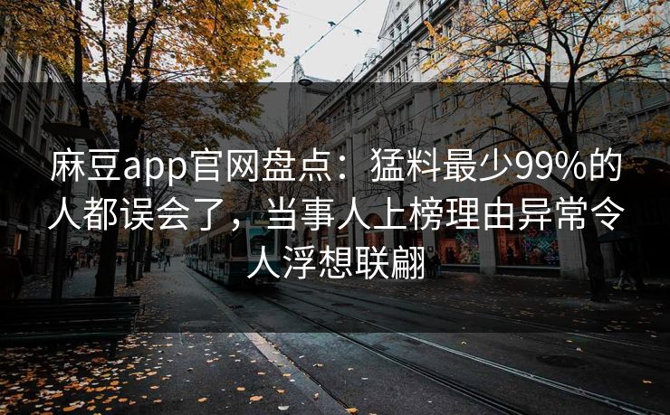 麻豆app官网盘点：猛料最少99%的人都误会了，当事人上榜理由异常令人浮想联翩