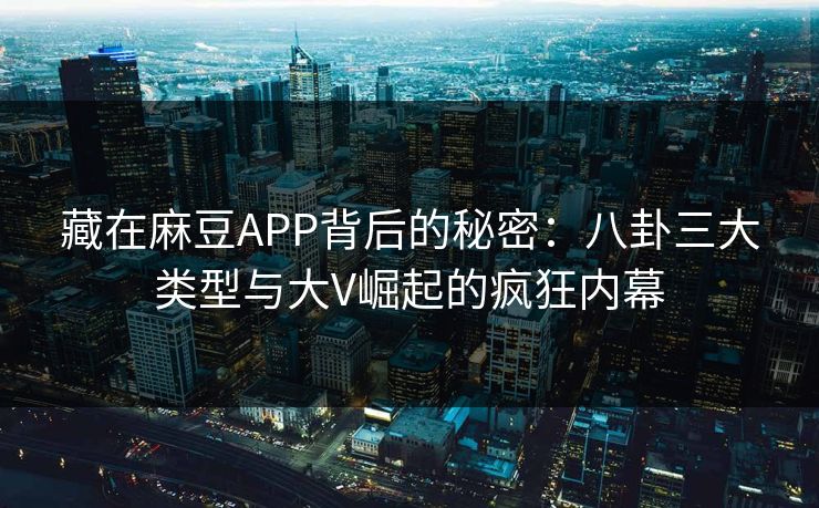藏在麻豆APP背后的秘密：八卦三大类型与大V崛起的疯狂内幕