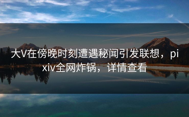 大V在傍晚时刻遭遇秘闻引发联想，pixiv全网炸锅，详情查看